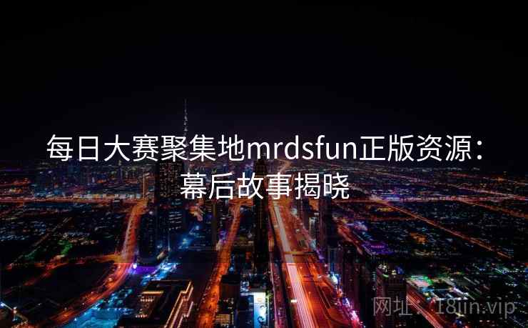 每日大赛聚集地mrdsfun正版资源:幕后故事揭晓 每日大赛聚集地mrdsfun正版资源:幕后故事揭晓