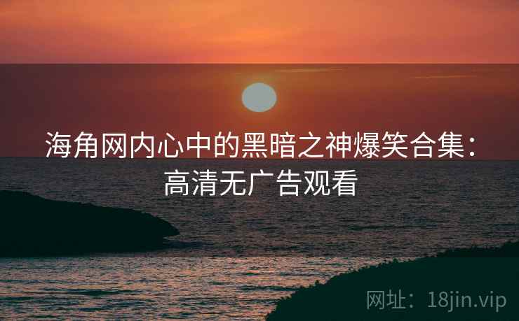 海角网内心中的黑暗之神爆笑合集:高清无广告观看 海角网内心中的黑暗之神爆笑合集:高清无广告观看