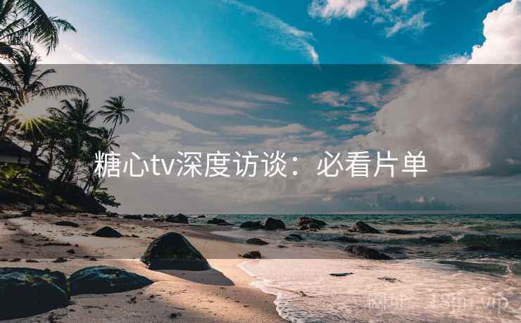 糖心tv深度访谈：必看片单