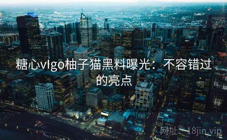 糖心vIgo柚子猫黑料曝光:不容错过的亮点 糖心vIgo柚子猫黑料曝光:不容错过的亮点